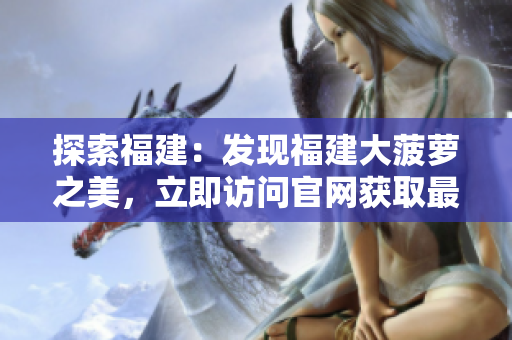 探索福建：發(fā)現(xiàn)福建大菠蘿之美，立即訪問官網(wǎng)獲取最新下載信息!