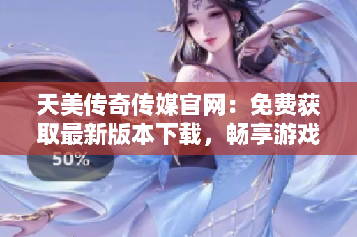 天美傳奇?zhèn)髅焦倬W(wǎng)：免費獲取最新版本下載，暢享游戲樂趣