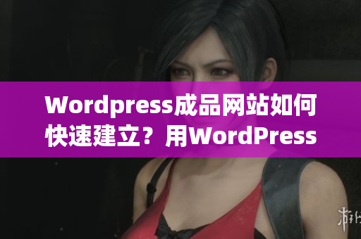 Wordpress成品網(wǎng)站如何快速建立？用WordPress輕松打造完美網(wǎng)站