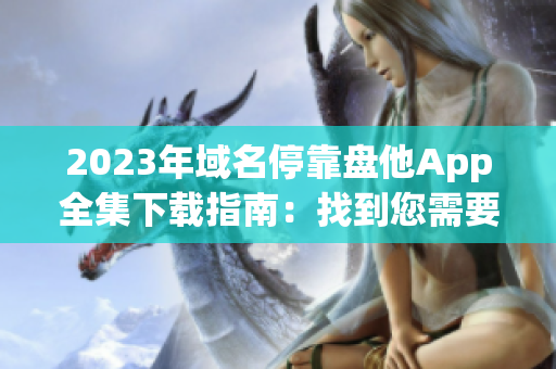 2023年域名?？勘P他App全集下載指南：找到您需要的所有應(yīng)用