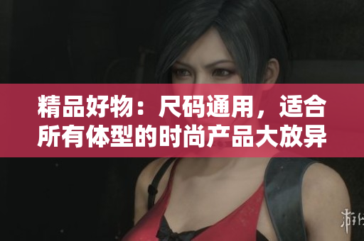 精品好物：尺碼通用，適合所有體型的時尚產(chǎn)品大放異彩