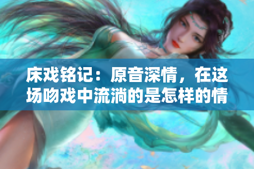 床戲銘記：原音深情，在這場吻戲中流淌的是怎樣的情感？