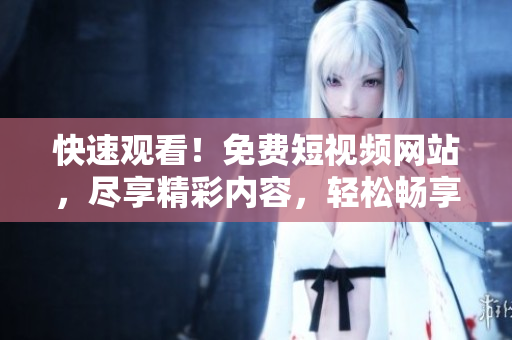 快速觀看！免費短視頻網(wǎng)站，盡享精彩內(nèi)容，輕松暢享歡樂時光！