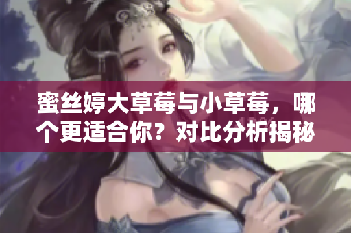 蜜絲婷大草莓與小草莓，哪個更適合你？對比分析揭秘！
