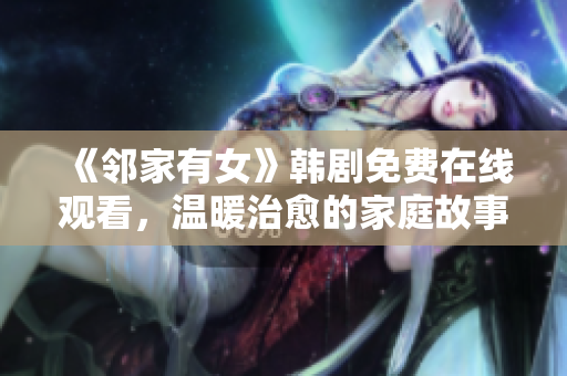 《鄰家有女》韓劇免費在線觀看，溫暖治愈的家庭故事打動心靈