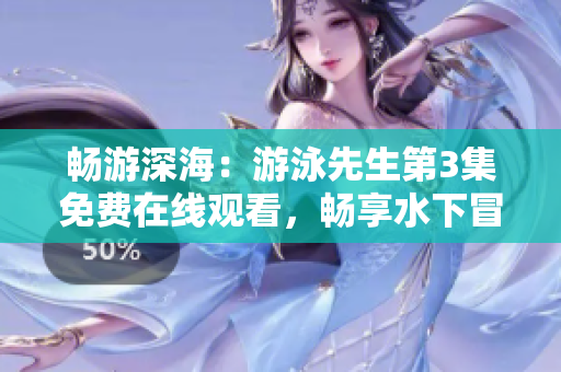 暢游深海：游泳先生第3集免費(fèi)在線觀看，暢享水下冒險(xiǎn)！