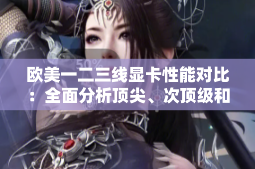 歐美一二三線顯卡性能對比：全面分析頂尖、次頂級和中端顯卡