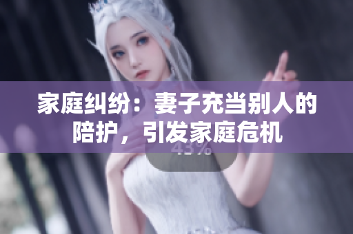 家庭糾紛：妻子充當(dāng)別人的陪護(hù)，引發(fā)家庭危機(jī)
