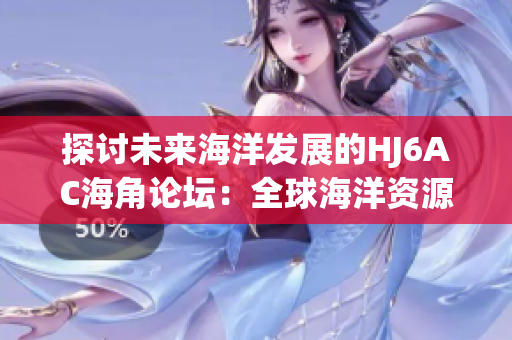 探討未來海洋發(fā)展的HJ6AC海角論壇：全球海洋資源合作與可持續(xù)發(fā)展