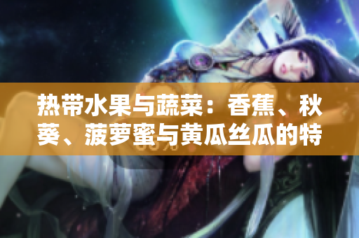 熱帶水果與蔬菜：香蕉、秋葵、菠蘿蜜與黃瓜絲瓜的特征及區(qū)別