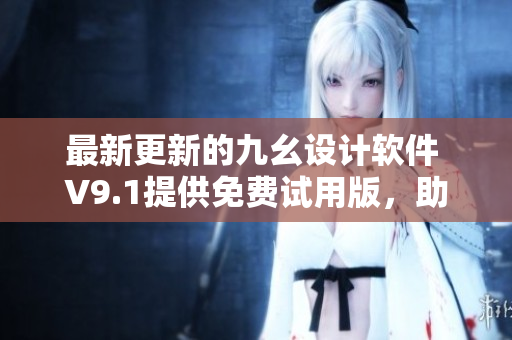 最新更新的九幺設(shè)計軟件 V9.1提供免費試用版，助力設(shè)計工作更高效
