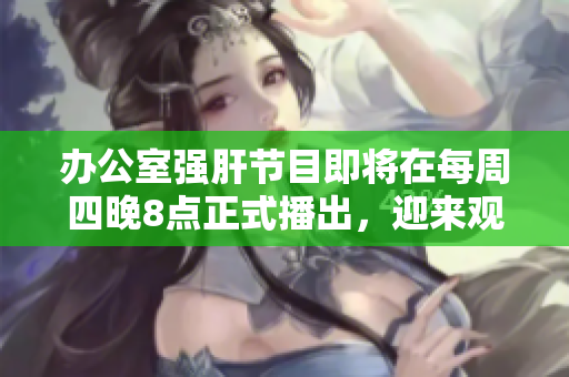 辦公室強肝節(jié)目即將在每周四晚8點正式播出，迎來觀眾期待。