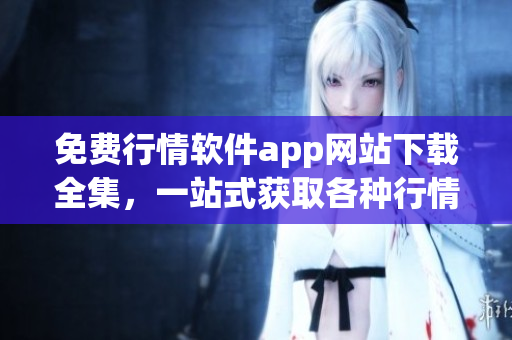 免費行情軟件app網(wǎng)站下載全集，一站式獲取各種行情軟件免費下載