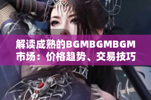 解讀成熟的BGMBGMBGM市場：價(jià)格趨勢、交易技巧和投資策略全面分析
