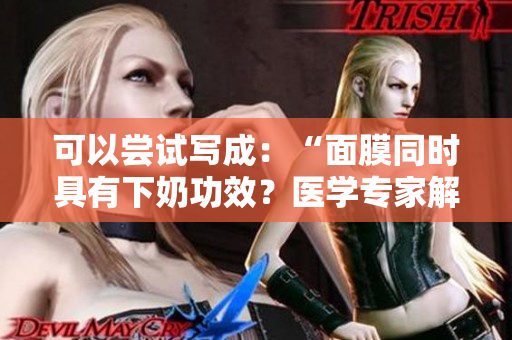 可以嘗試寫成：“面膜同時(shí)具有下奶功效？醫(yī)學(xué)專家解讀這一說法的真相！”