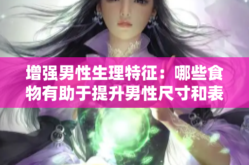 增強男性生理特征：哪些食物有助于提升男性尺寸和表現(xiàn)？