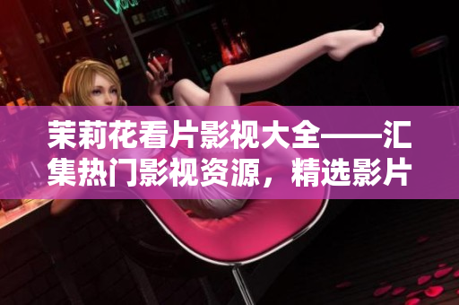 茉莉花看片影視大全——匯集熱門影視資源，精選影片推薦