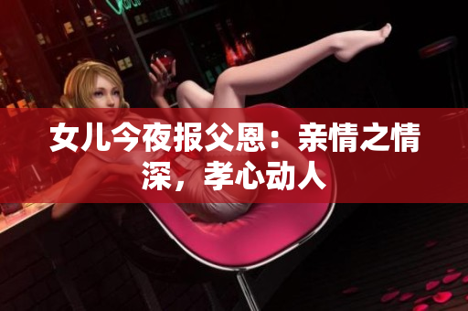 女兒今夜報(bào)父恩：親情之情深，孝心動(dòng)人
