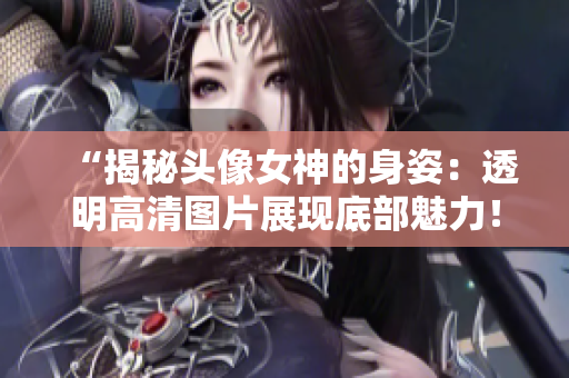 “揭秘頭像女神的身姿：透明高清圖片展現(xiàn)底部魅力！”