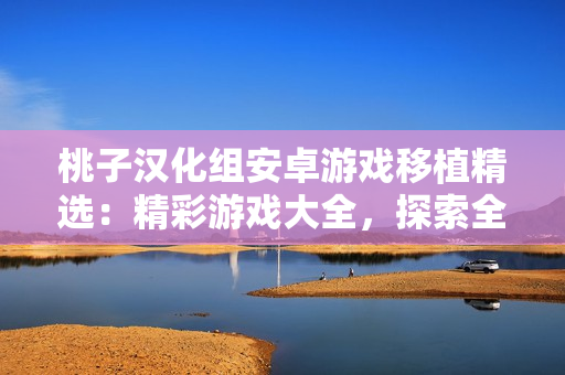 桃子漢化組安卓游戲移植精選：精彩游戲大全，探索全新體驗