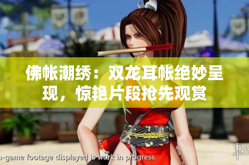 佛帳潮繡：雙龍耳帳絕妙呈現(xiàn)，驚艷片段搶先觀賞