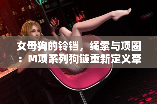 女母狗的鈴鐺，繩索與項(xiàng)圈：M項(xiàng)系列狗鏈重新定義牽引時尚