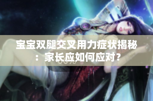 寶寶雙腿交叉用力癥狀揭秘：家長應(yīng)如何應(yīng)對？