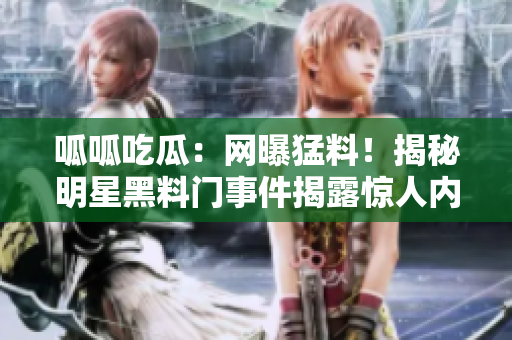 呱呱吃瓜：網(wǎng)曝猛料！揭秘明星黑料門事件揭露驚人內(nèi)幕