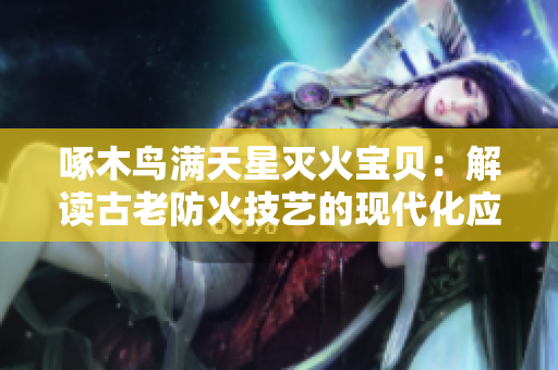 啄木鳥滿天星滅火寶貝：解讀古老防火技藝的現(xiàn)代化應(yīng)用