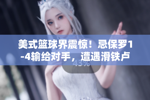 美式籃球界震驚！忌保羅1-4輸給對手，遭遇滑鐵盧