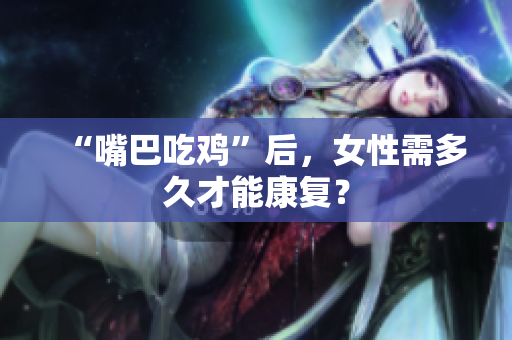 “嘴巴吃雞”后，女性需多久才能康復(fù)？