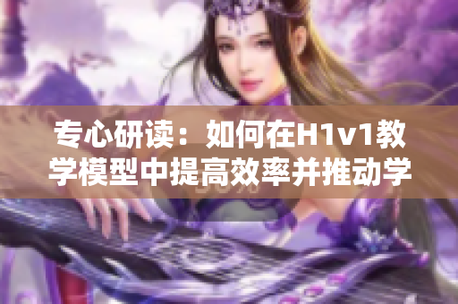 專心研讀：如何在H1v1教學(xué)模型中提高效率并推動學(xué)習(xí)成果的實(shí)現(xiàn)
