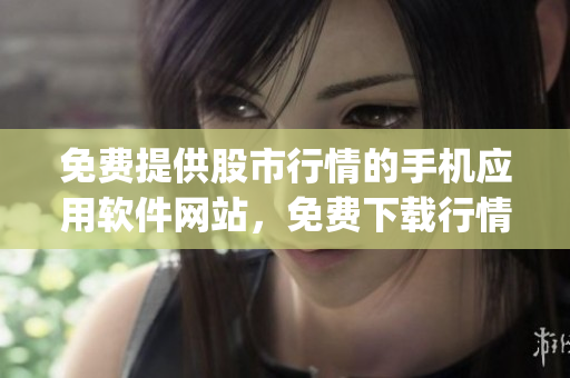 免費(fèi)提供股市行情的手機(jī)應(yīng)用軟件網(wǎng)站，免費(fèi)下載行情分析app網(wǎng)址