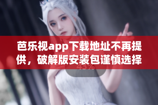 芭樂視app下載地址不再提供，破解版安裝包謹慎選擇