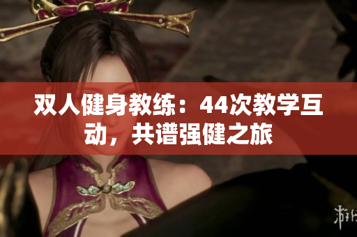 雙人健身教練：44次教學(xué)互動，共譜強健之旅