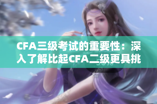 CFA三級考試的重要性：深入了解比起CFA二級更具挑戰(zhàn)性
