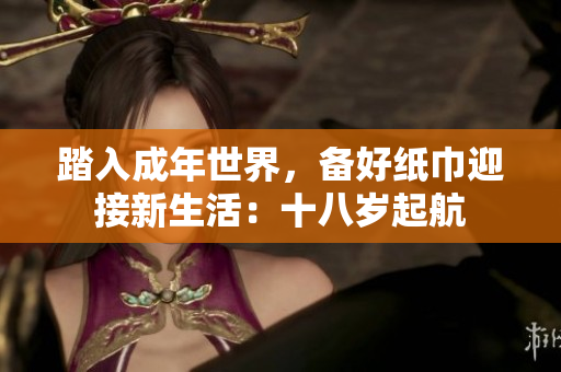 踏入成年世界，備好紙巾迎接新生活：十八歲起航