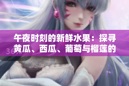 午夜時刻的新鮮水果：探尋黃瓜、西瓜、葡萄與榴蓮的神秘魅力