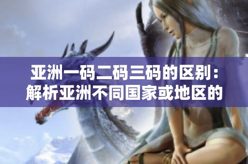亞洲一碼二碼三碼的區(qū)別：解析亞洲不同國(guó)家或地區(qū)的尺碼標(biāo)準(zhǔn)