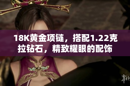 18K黃金項(xiàng)鏈，搭配1.22克拉鉆石，精致耀眼的配飾