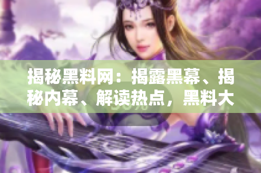 揭秘黑料網(wǎng)：揭露黑幕、揭秘內(nèi)幕、解讀熱點(diǎn)，黑料大事記完全解析