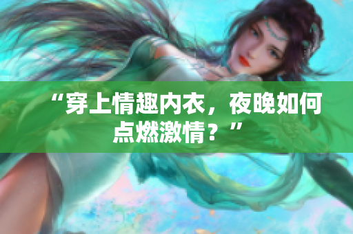 “穿上情趣內(nèi)衣，夜晚如何點(diǎn)燃激情？”