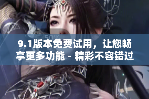 9.1版本免費(fèi)試用，讓您暢享更多功能 - 精彩不容錯(cuò)過(guò)