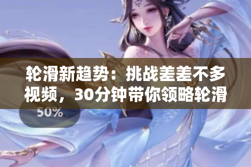 輪滑新趨勢(shì)：挑戰(zhàn)差差不多視頻，30分鐘帶你領(lǐng)略輪滑的魅力