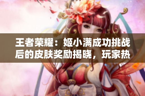 王者榮耀：姬小滿成功挑戰(zhàn)后的皮膚獎(jiǎng)勵(lì)揭曉，玩家熱議新皮膚設(shè)計(jì)