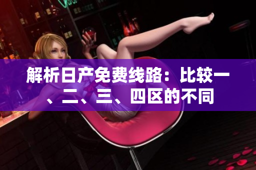 解析日產(chǎn)免費(fèi)線路：比較一、二、三、四區(qū)的不同