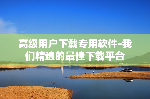 高級用戶下載專用軟件-我們精選的最佳下載平臺(tái)