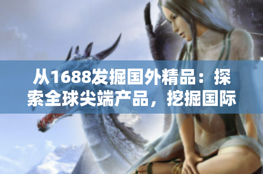 從1688發(fā)掘國外精品：探索全球尖端產(chǎn)品，挖掘國際新趨勢