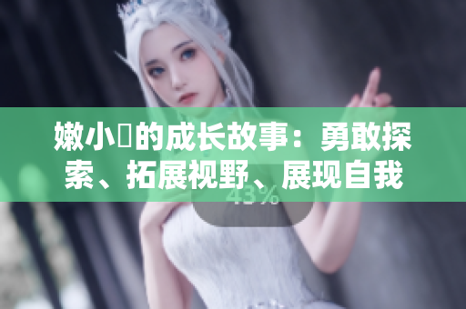 嫩小槡的成長(zhǎng)故事：勇敢探索、拓展視野、展現(xiàn)自我
