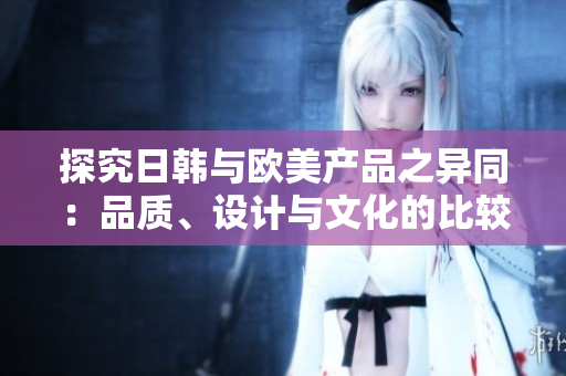 探究日韓與歐美產(chǎn)品之異同：品質(zhì)、設(shè)計與文化的比較